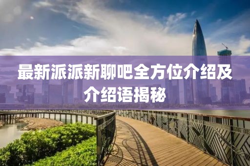 最新派派新聊吧全方位介绍及介绍语揭秘