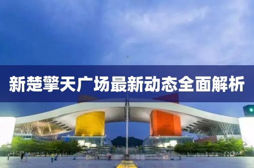新楚擎天广场最新动态全面解析