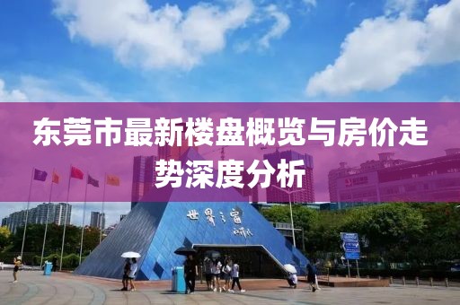 东莞市最新楼盘概览与房价走势深度分析