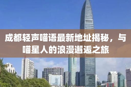 成都轻声喵语最新地址揭秘，与喵星人的浪漫邂逅之旅