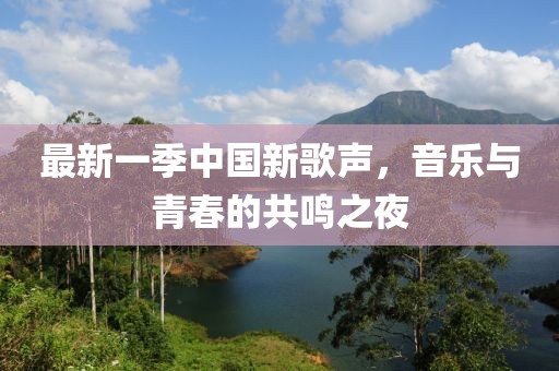 最新一季中国新歌声，音乐与青春的共鸣之夜