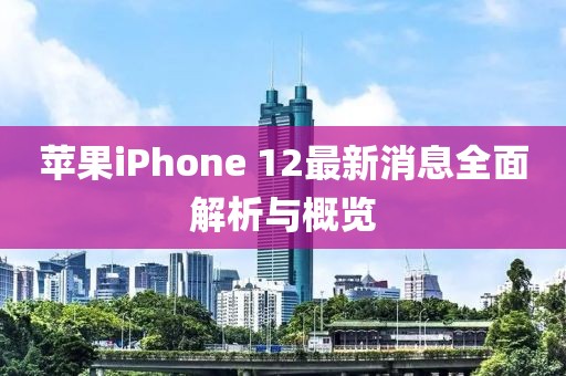 苹果iPhone 12最新消息全面解析与概览