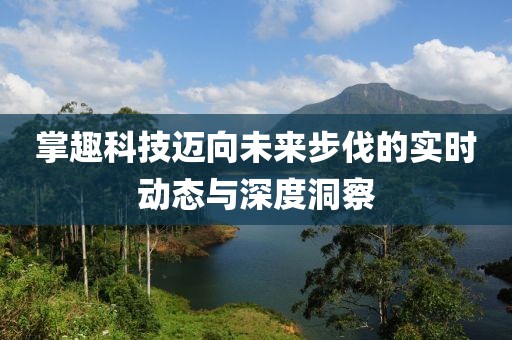 掌趣科技迈向未来步伐的实时动态与深度洞察