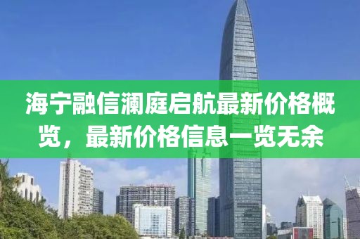 海宁融信澜庭启航最新价格概览，最新价格信息一览无余