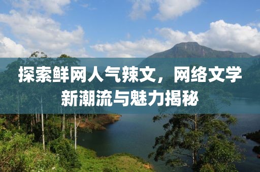 探索鲜网人气辣文，网络文学新潮流与魅力揭秘