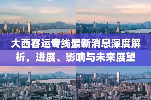 大西客运专线最新消息深度解析，进展、影响与未来展望
