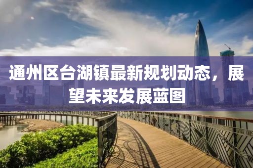 通州区台湖镇最新规划动态，展望未来发展蓝图
