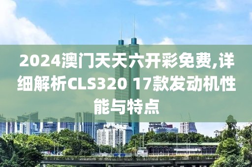 2024澳门天天六开彩免费,详细解析CLS320 17款发动机性能与特点