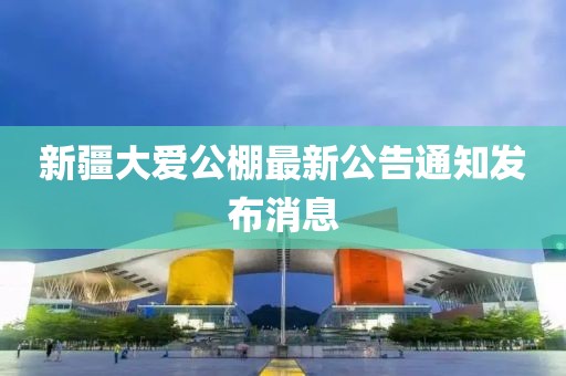新疆大爱公棚最新公告通知发布消息