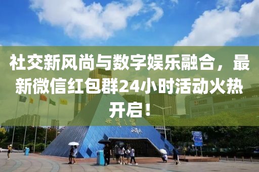 社交新风尚与数字娱乐融合，最新微信红包群24小时活动火热开启！