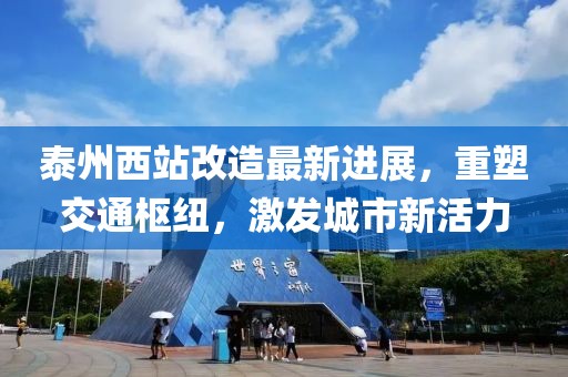 泰州西站改造最新进展，重塑交通枢纽，激发城市新活力