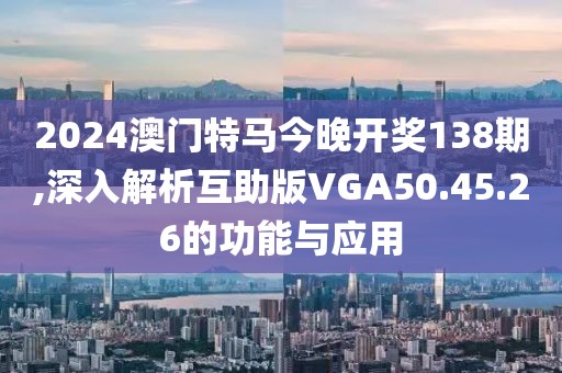 2024澳门特马今晚开奖138期,深入解析互助版VGA50.45.26的功能与应用