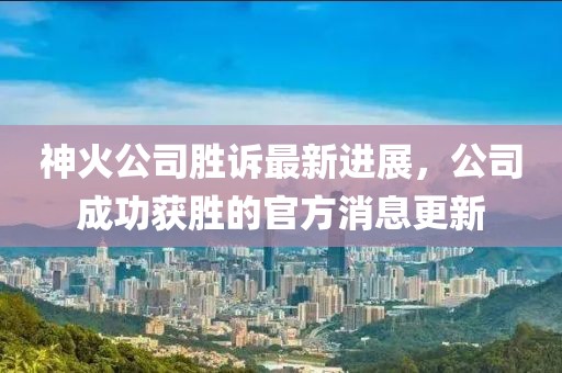 神火公司胜诉最新进展，公司成功获胜的官方消息更新