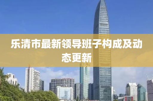 乐清市最新领导班子构成及动态更新