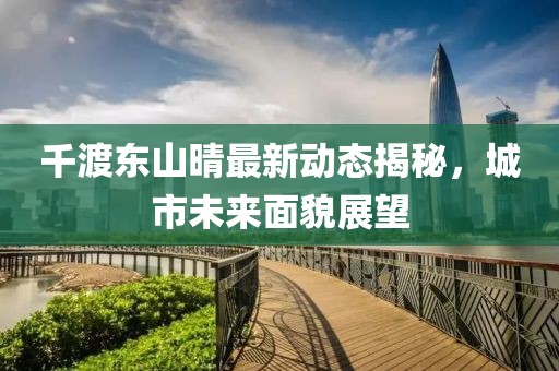 千渡东山晴最新动态揭秘，城市未来面貌展望