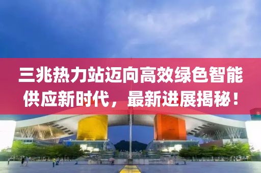 三兆热力站迈向高效绿色智能供应新时代，最新进展揭秘！