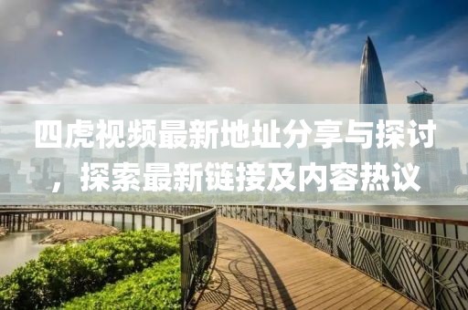 四虎视频最新地址分享与探讨，探索最新链接及内容热议