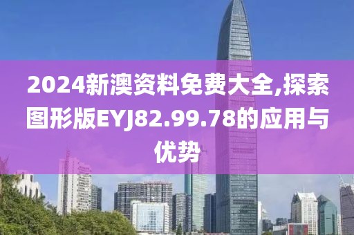 2024新澳资料免费大全,探索图形版EYJ82.99.78的应用与优势