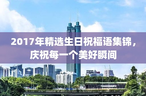 2017年精选生日祝福语集锦，庆祝每一个美好瞬间