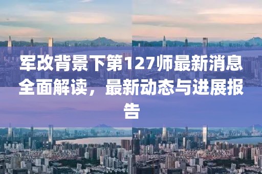 军改背景下第127师最新消息全面解读，最新动态与进展报告