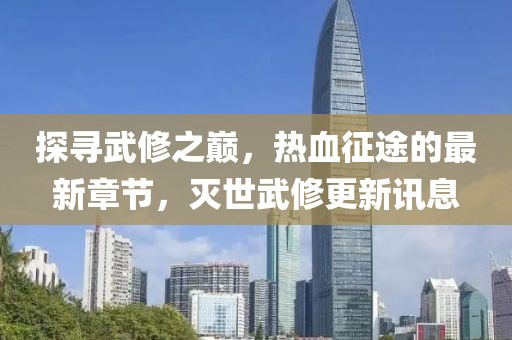 探寻武修之巅，热血征途的最新章节，灭世武修更新讯息