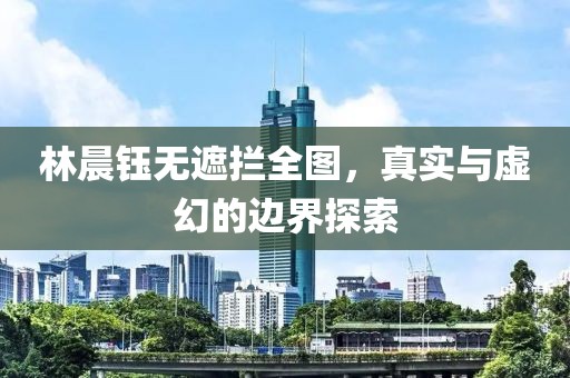 林晨钰无遮拦全图，真实与虚幻的边界探索