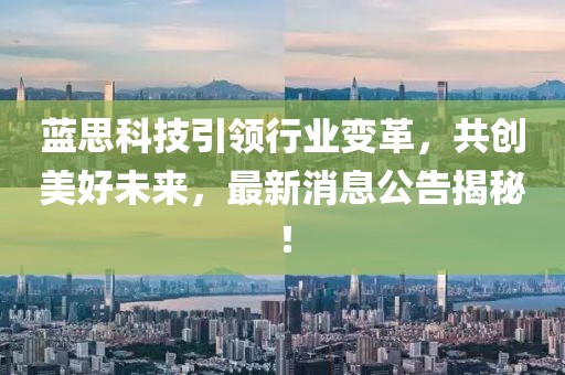 蓝思科技引领行业变革，共创美好未来，最新消息公告揭秘！
