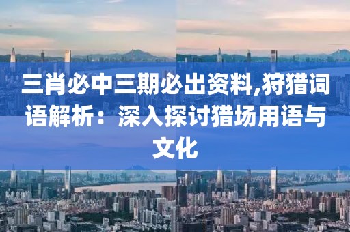 三肖必中三期必出资料,狩猎词语解析：深入探讨猎场用语与文化