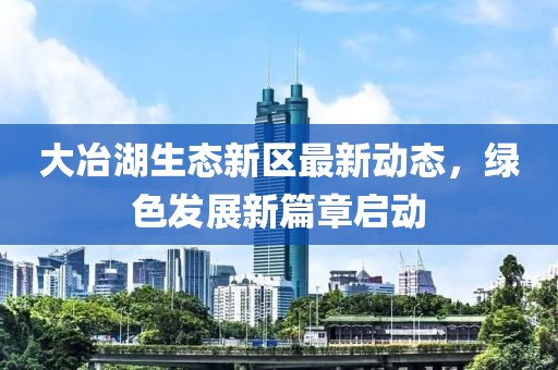 大冶湖生态新区最新动态，绿色发展新篇章启动