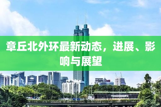 章丘北外环最新动态，进展、影响与展望