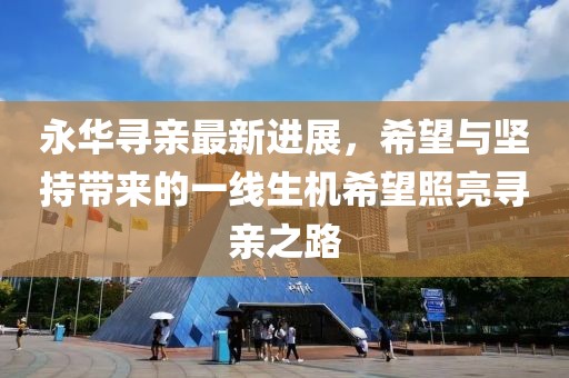 永华寻亲最新进展，希望与坚持带来的一线生机希望照亮寻亲之路