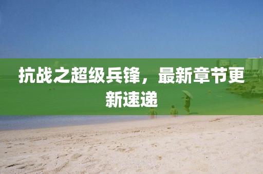 抗战之超级兵锋，最新章节更新速递