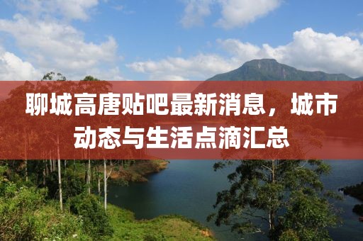 聊城高唐贴吧最新消息，城市动态与生活点滴汇总