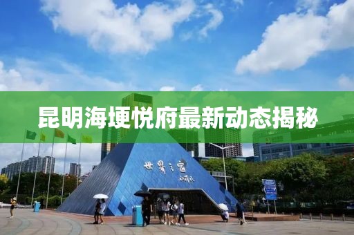 昆明海埂悦府最新动态揭秘