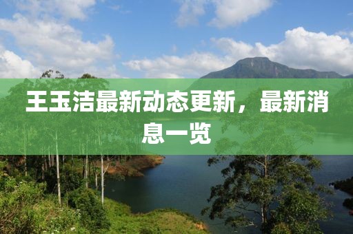 王玉洁最新动态更新，最新消息一览