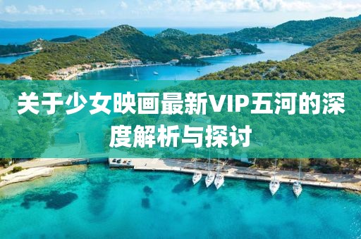 关于少女映画最新VIP五河的深度解析与探讨