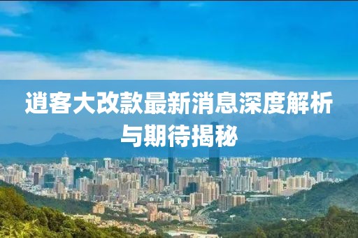 逍客大改款最新消息深度解析与期待揭秘