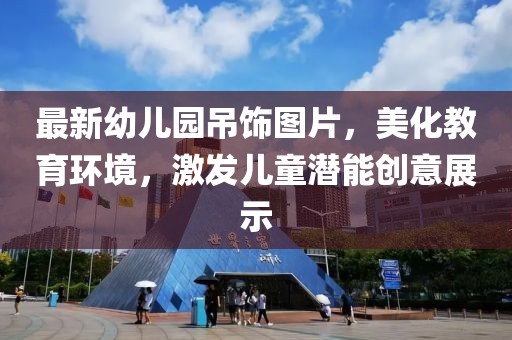 最新幼儿园吊饰图片，美化教育环境，激发儿童潜能创意展示