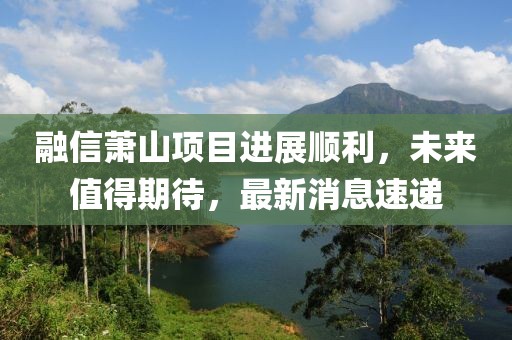 融信萧山项目进展顺利，未来值得期待，最新消息速递