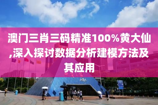 澳门三肖三码精准100%黄大仙,深入探讨数据分析建模方法及其应用