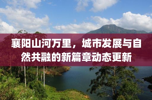襄阳山河万里，城市发展与自然共融的新篇章动态更新