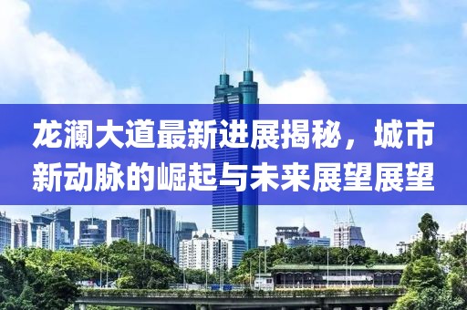 龙澜大道最新进展揭秘，城市新动脉的崛起与未来展望展望