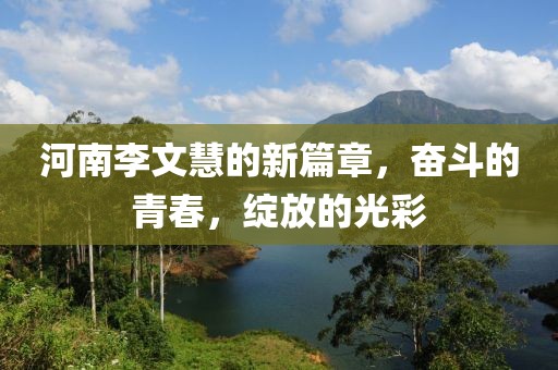 河南李文慧的新篇章，奋斗的青春，绽放的光彩