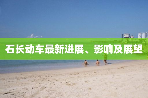 石长动车最新进展、影响及展望
