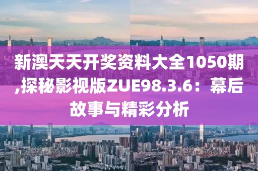 新澳天天开奖资料大全1050期,探秘影视版ZUE98.3.6：幕后故事与精彩分析