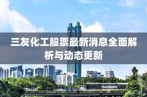 三友化工股票最新消息全面解析与动态更新