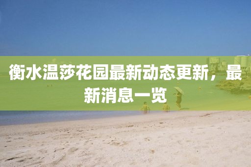衡水温莎花园最新动态更新，最新消息一览