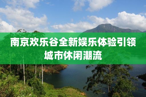 南京欢乐谷全新娱乐体验引领城市休闲潮流