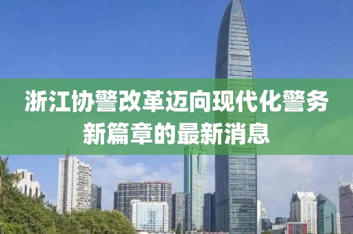 浙江协警改革迈向现代化警务新篇章的最新消息