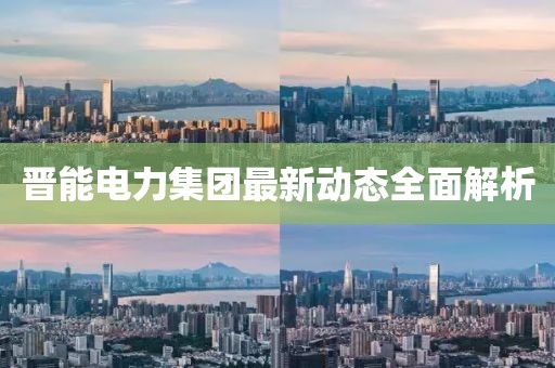 晋能电力集团最新动态全面解析